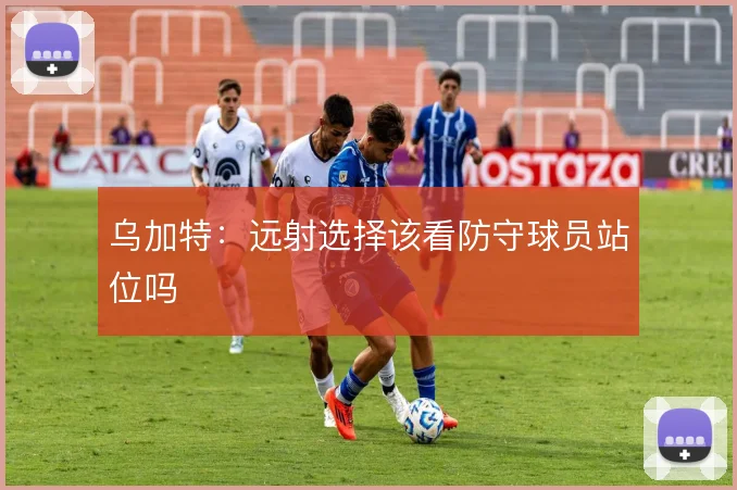 乌加特:远射选择该看防守球员站位吗