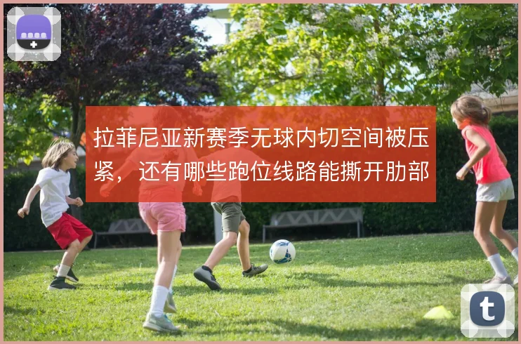 拉菲尼亚新赛季无球内切空间被压紧，还有哪些跑位线路能撕开肋部