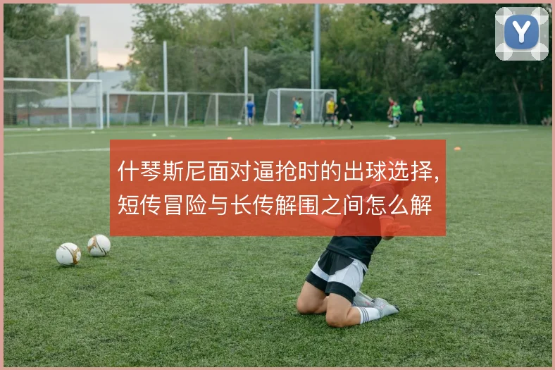 什琴斯尼面对逼抢时的出球选择，短传冒险与长传解围之间怎么解