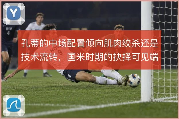 孔蒂的中场配置倾向肌肉绞杀还是技术流转，国米时期的抉择可见端倪