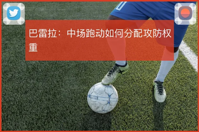巴雷拉:中场跑动如何分配攻防权重