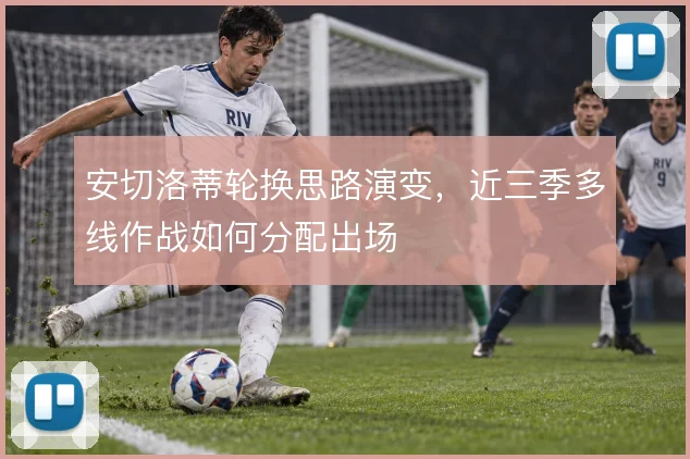 安切洛蒂轮换思路演变,近三季多线作战如何分配出场