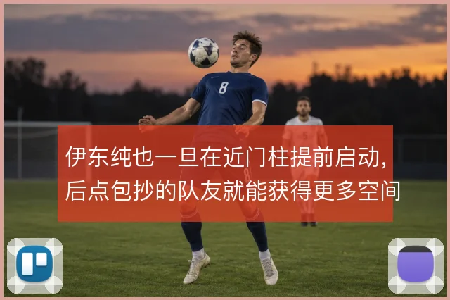 伊东纯也一旦在近门柱提前启动，后点包抄的队友就能获得更多空间