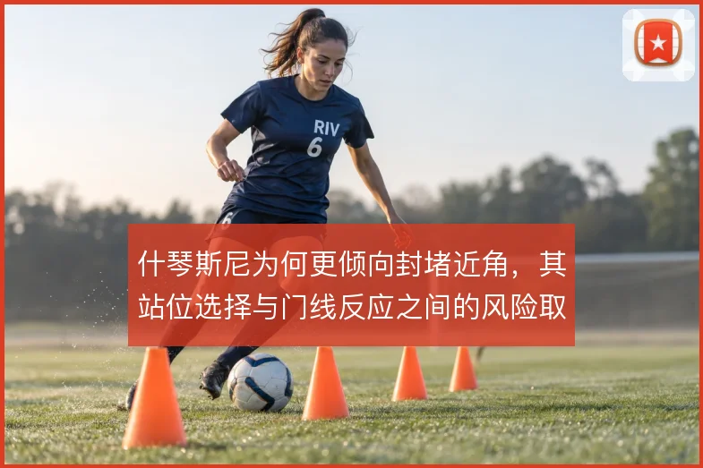 什琴斯尼为何更倾向封堵近角，其站位选择与门线反应之间的风险取舍