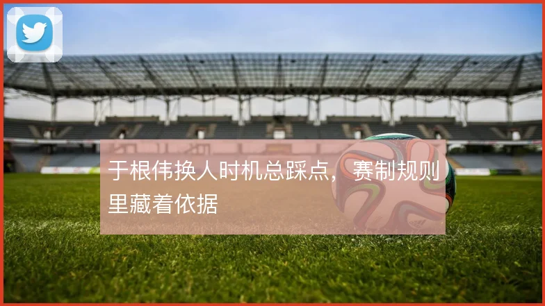于根伟换人时机总踩点，赛制规则里藏着依据