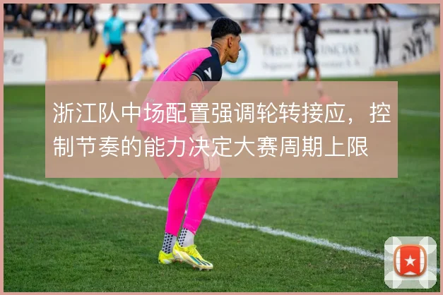 浙江队中场配置强调轮转接应，控制节奏的能力决定大赛周期上限