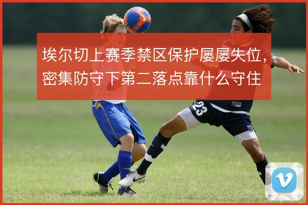 埃尔切上赛季禁区保护屡屡失位，密集防守下第二落点靠什么守住