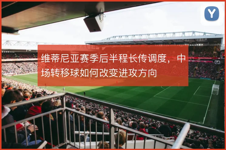 维蒂尼亚赛季后半程长传调度，中场转移球如何改变进攻方向