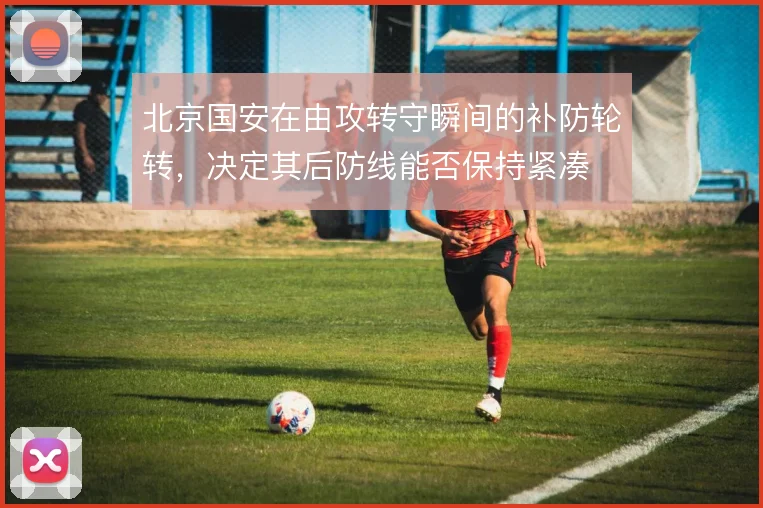 北京国安在由攻转守瞬间的补防轮转,决定其后防线能否保持紧凑