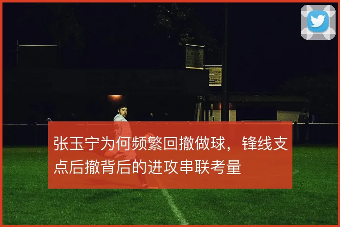 张玉宁为何频繁回撤做球，锋线支点后撤背后的进攻串联考量