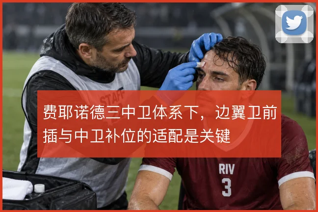 费耶诺德三中卫体系下，边翼卫前插与中卫补位的适配是关键