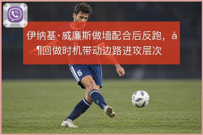 伊纳基·威廉斯做墙配合后反跑,其回做时机带动边路进攻层次