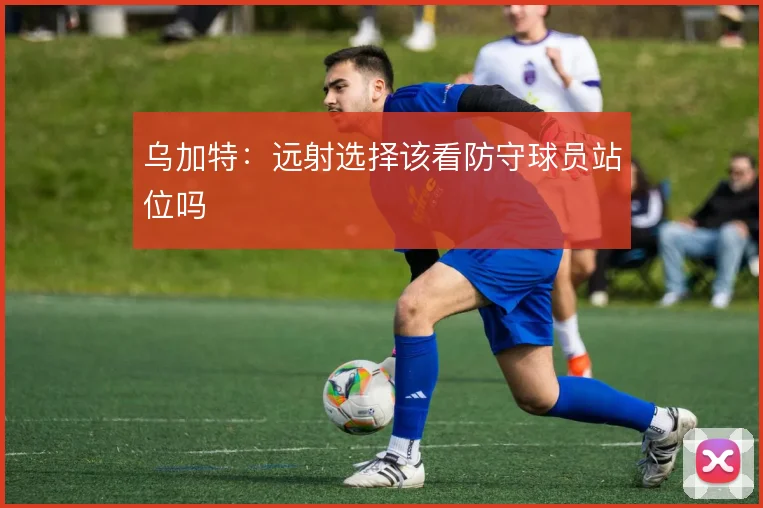 乌加特:远射选择该看防守球员站位吗