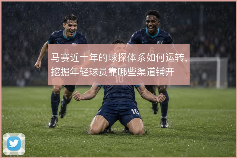 马赛近十年的球探体系如何运转,挖掘年轻球员靠哪些渠道铺开