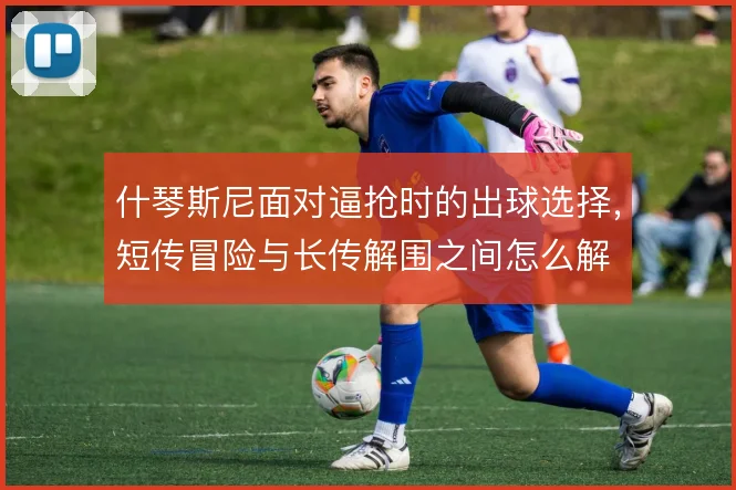 什琴斯尼面对逼抢时的出球选择，短传冒险与长传解围之间怎么解