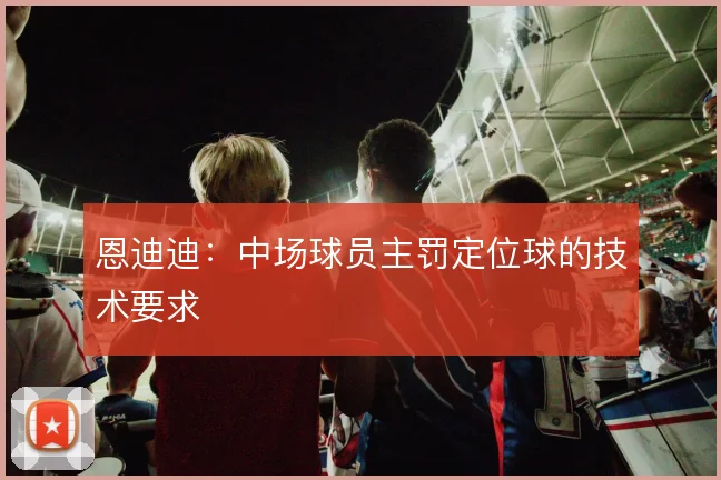 恩迪迪：中场球员主罚定位球的技术要求