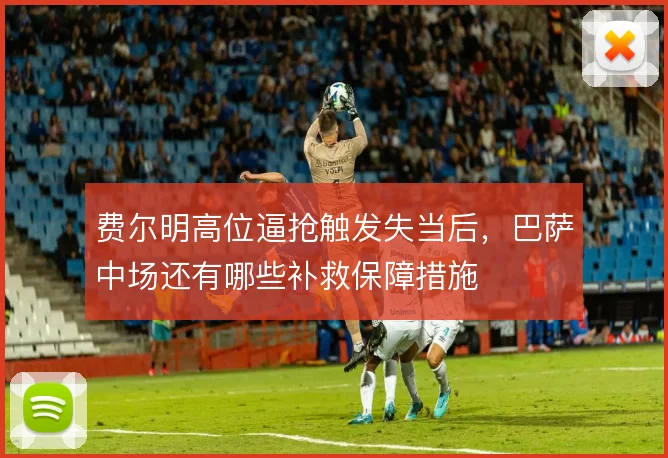 费尔明高位逼抢触发失当后,巴萨中场还有哪些补救保障措施