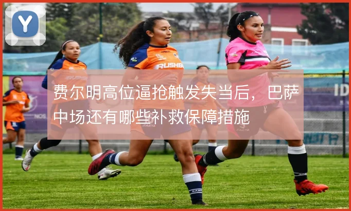 费尔明高位逼抢触发失当后,巴萨中场还有哪些补救保障措施