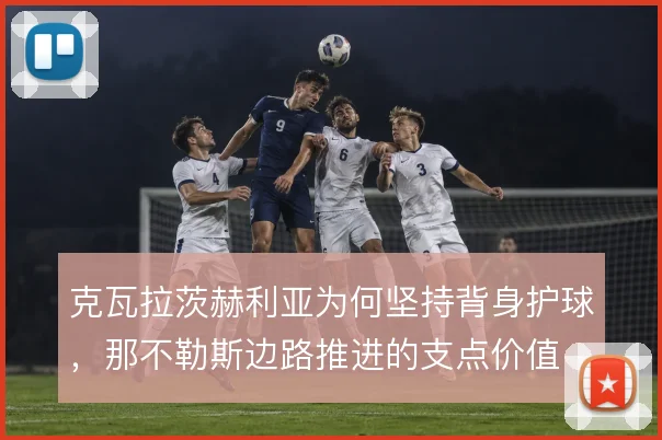 克瓦拉茨赫利亚为何坚持背身护球,那不勒斯边路推进的支点价值
