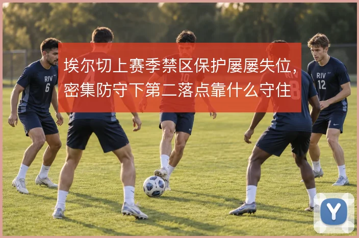 埃尔切上赛季禁区保护屡屡失位，密集防守下第二落点靠什么守住