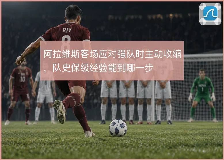 阿拉维斯客场应对强队时主动收缩，队史保级经验能到哪一步