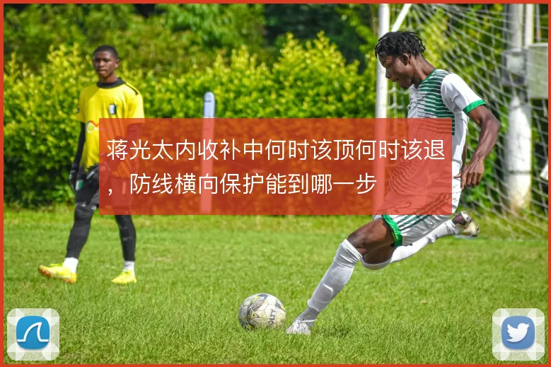 蒋光太内收补中何时该顶何时该退,防线横向保护能到哪一步