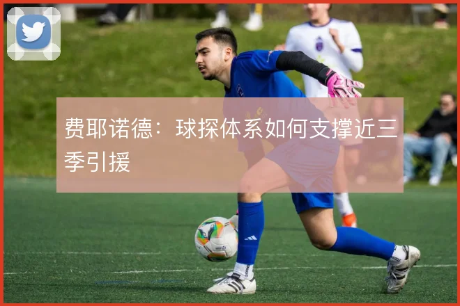 费耶诺德：球探体系如何支撑近三季引援