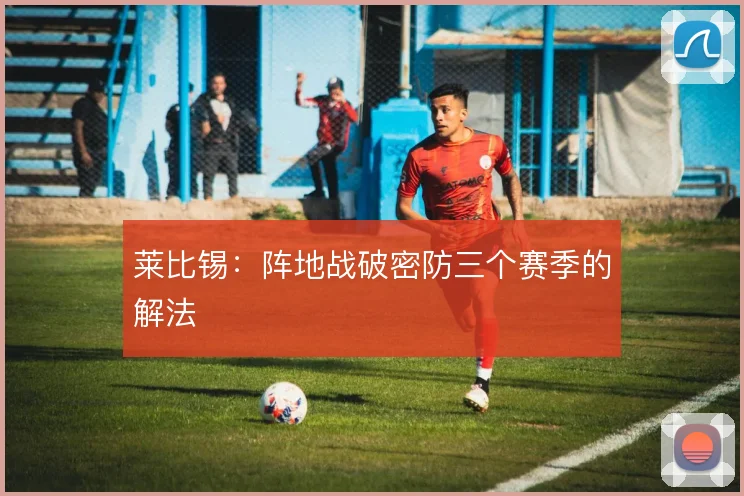 莱比锡：阵地战破密防三个赛季的解法