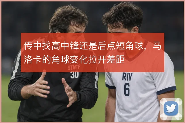 传中找高中锋还是后点短角球，马洛卡的角球变化拉开差距