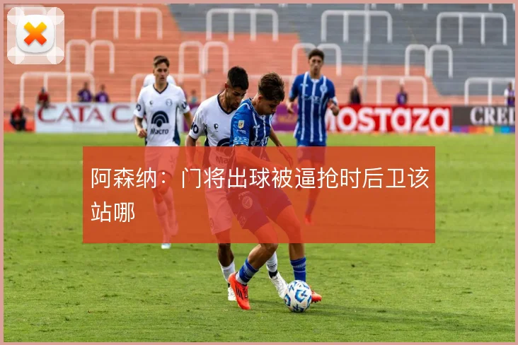 阿森纳:门将出球被逼抢时后卫该站哪