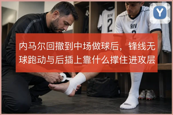 内马尔回撤到中场做球后，锋线无球跑动与后插上靠什么撑住进攻层次