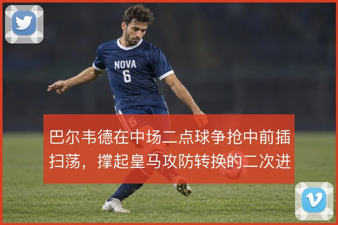 巴尔韦德在中场二点球争抢中前插扫荡，撑起皇马攻防转换的二次进攻起点