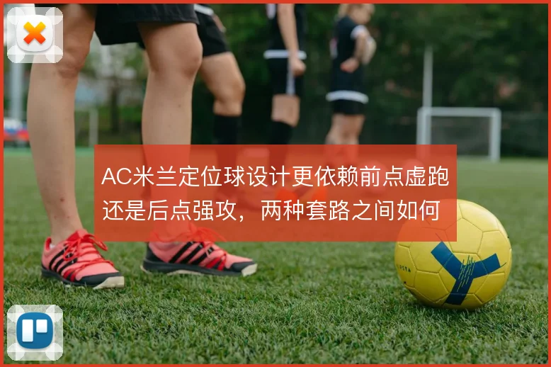 AC米兰定位球设计更依赖前点虚跑还是后点强攻，两种套路之间如何取舍