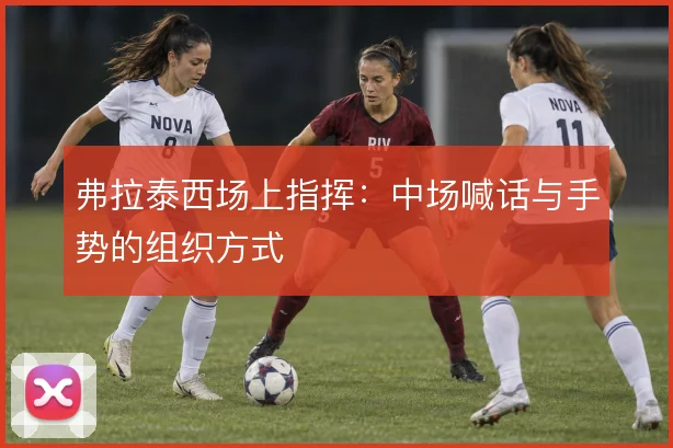 弗拉泰西场上指挥：中场喊话与手势的组织方式