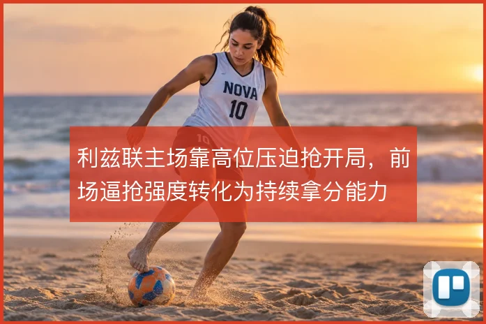 利兹联主场靠高位压迫抢开局,前场逼抢强度转化为持续拿分能力