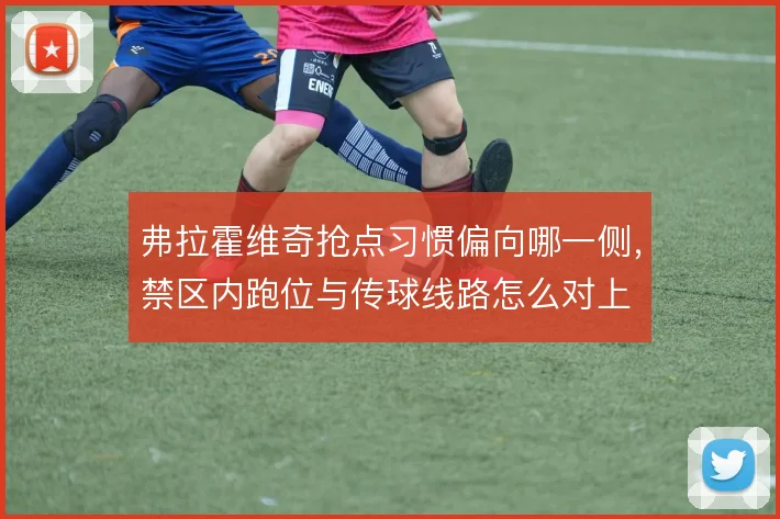 弗拉霍维奇抢点习惯偏向哪一侧，禁区内跑位与传球线路怎么对上