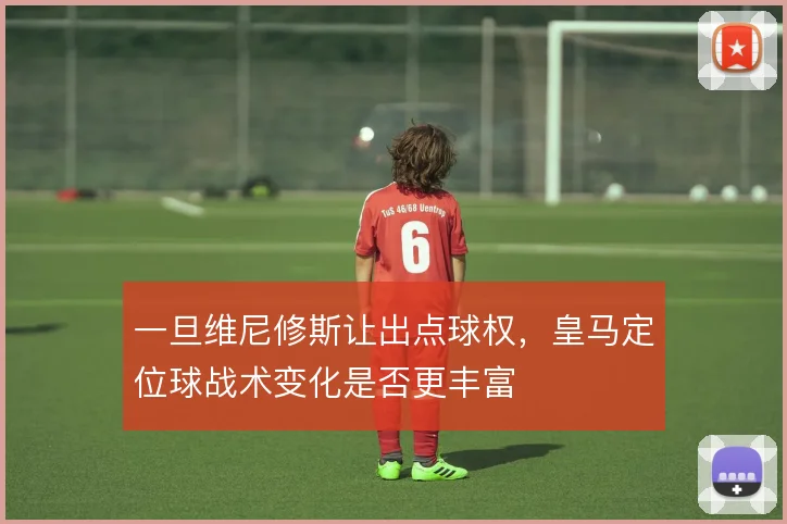 一旦维尼修斯让出点球权，皇马定位球战术变化是否更丰富