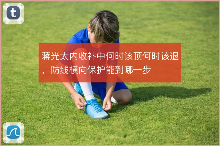 蒋光太内收补中何时该顶何时该退,防线横向保护能到哪一步