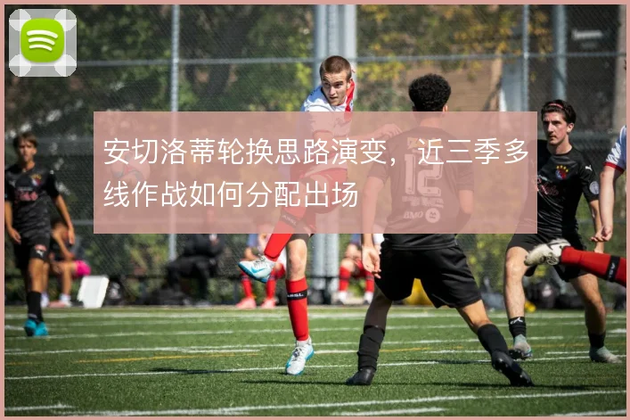 安切洛蒂轮换思路演变,近三季多线作战如何分配出场