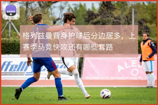 格列兹曼背身护球后分边居多，上赛季马竞快攻还有哪些套路