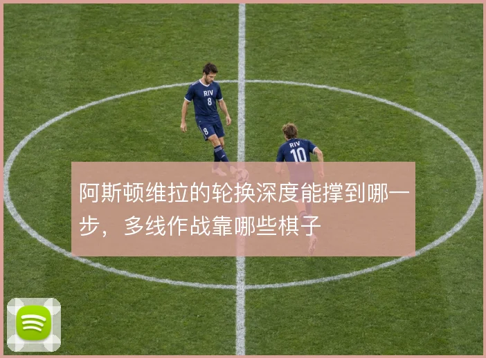 阿斯顿维拉的轮换深度能撑到哪一步，多线作战靠哪些棋子