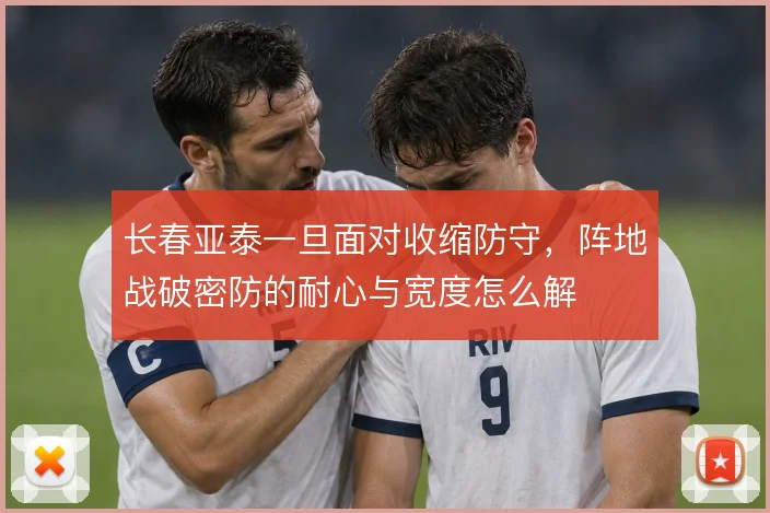 长春亚泰一旦面对收缩防守,阵地战破密防的耐心与宽度怎么解