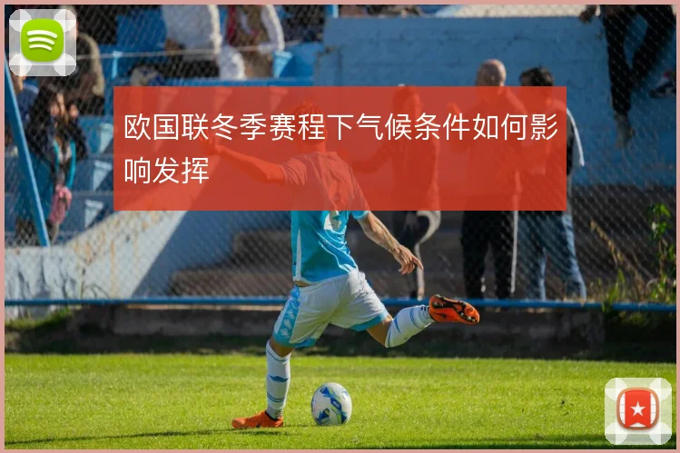 欧国联冬季赛程下气候条件如何影响发挥