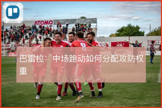 巴雷拉:中场跑动如何分配攻防权重
