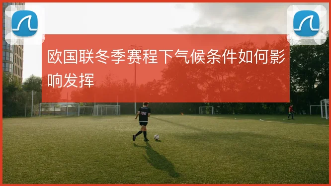 欧国联冬季赛程下气候条件如何影响发挥
