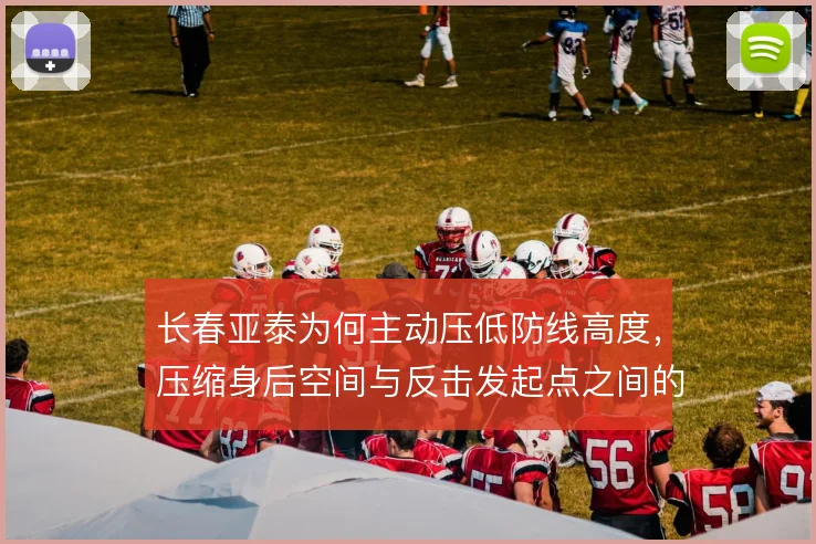 长春亚泰为何主动压低防线高度，压缩身后空间与反击发起点之间的权衡