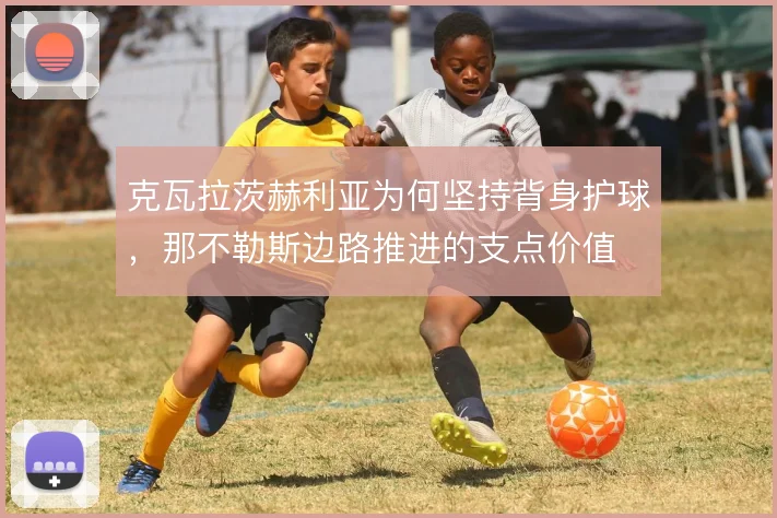 克瓦拉茨赫利亚为何坚持背身护球,那不勒斯边路推进的支点价值