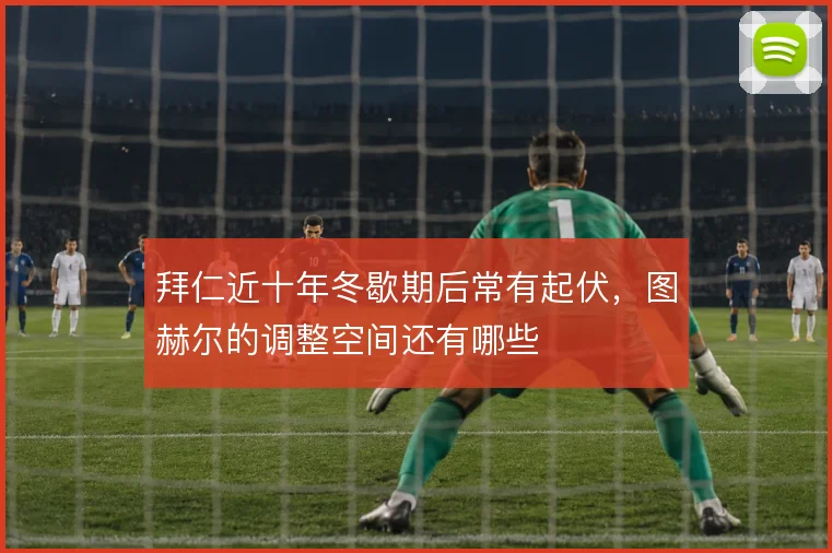 拜仁近十年冬歇期后常有起伏,图赫尔的调整空间还有哪些