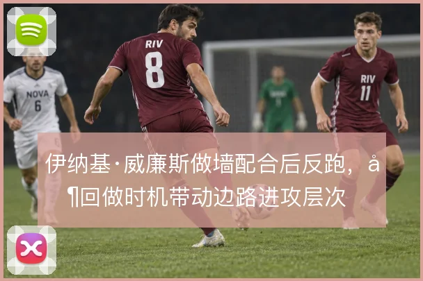伊纳基·威廉斯做墙配合后反跑,其回做时机带动边路进攻层次