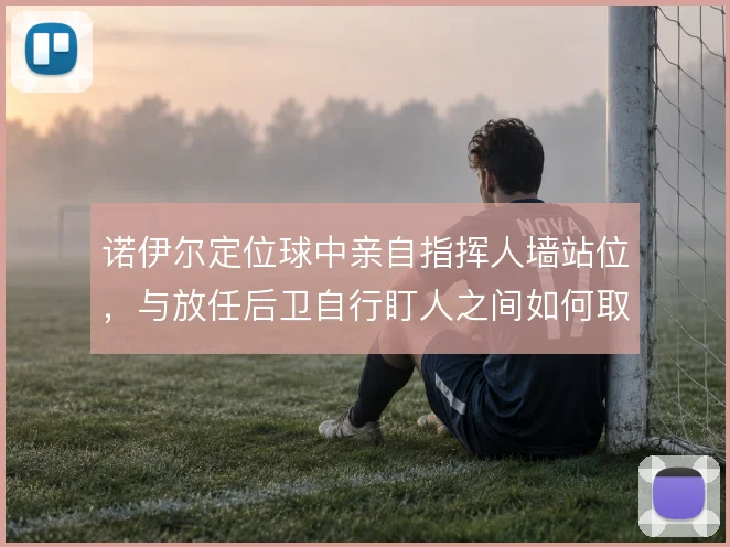 诺伊尔定位球中亲自指挥人墙站位，与放任后卫自行盯人之间如何取舍
